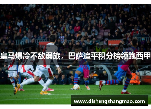 皇马爆冷不敌弱旅，巴萨追平积分榜领跑西甲
