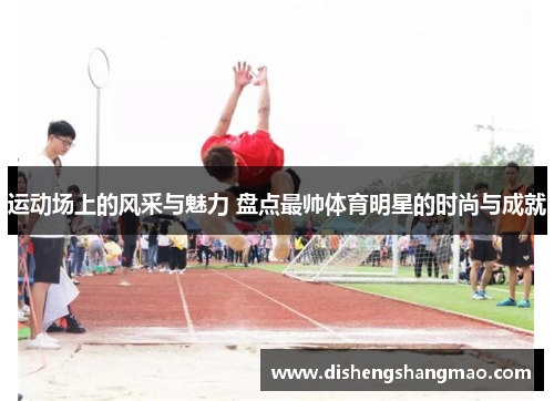 运动场上的风采与魅力 盘点最帅体育明星的时尚与成就