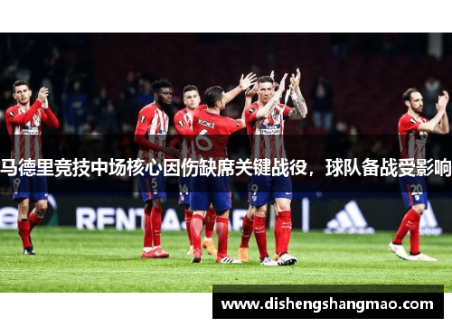 马德里竞技中场核心因伤缺席关键战役，球队备战受影响