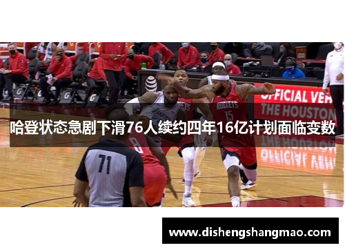 哈登状态急剧下滑76人续约四年16亿计划面临变数