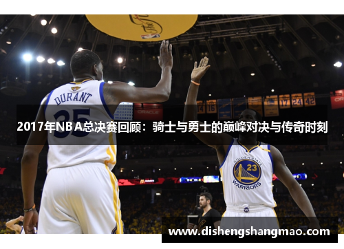 2017年NBA总决赛回顾：骑士与勇士的巅峰对决与传奇时刻