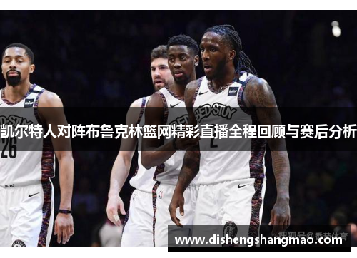凯尔特人对阵布鲁克林篮网精彩直播全程回顾与赛后分析