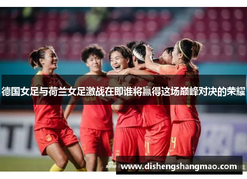 德国女足与荷兰女足激战在即谁将赢得这场巅峰对决的荣耀